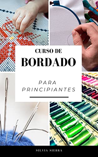 CURSO DE BORDADO PARA PRINCIPIANTES: Guía para aprender a bordar, los mejores materiales e instrucciones paso a paso de patrones para elaborar tus propios diseños y disfrutar de sus beneficios